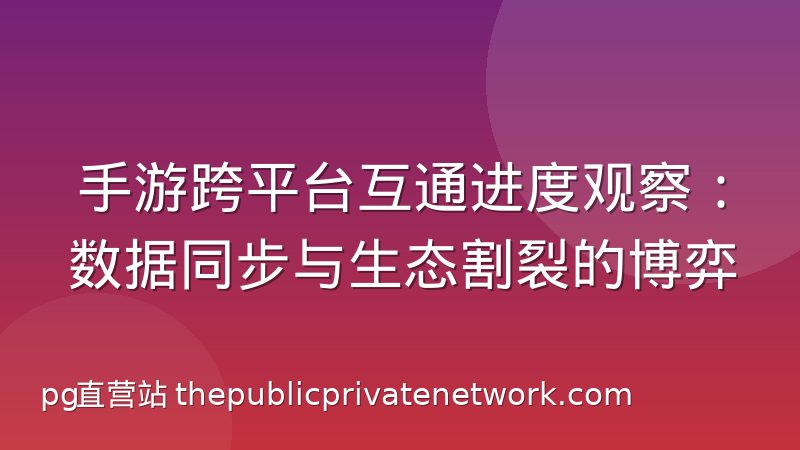 手游跨平台互通进度观察：数据同步与生态割裂的博弈