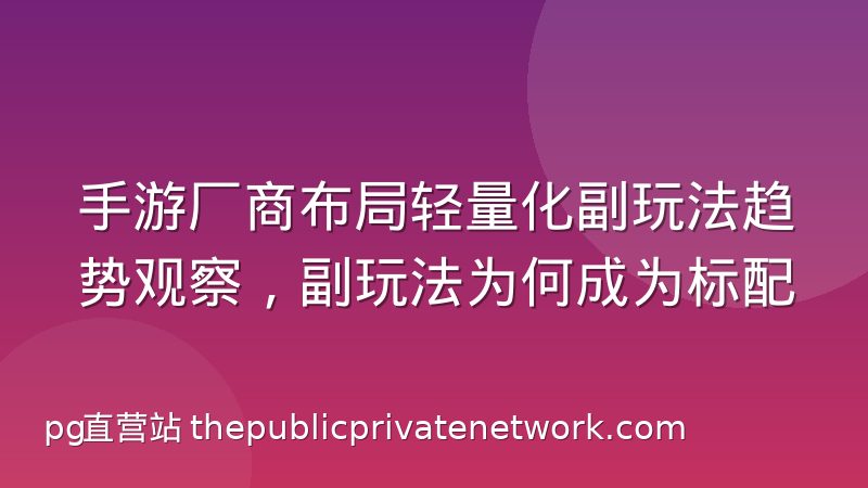 手游厂商布局轻量化副玩法趋势观察，副玩法为何成为标配